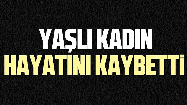 Yaşlı kadın hayatını kaybetti