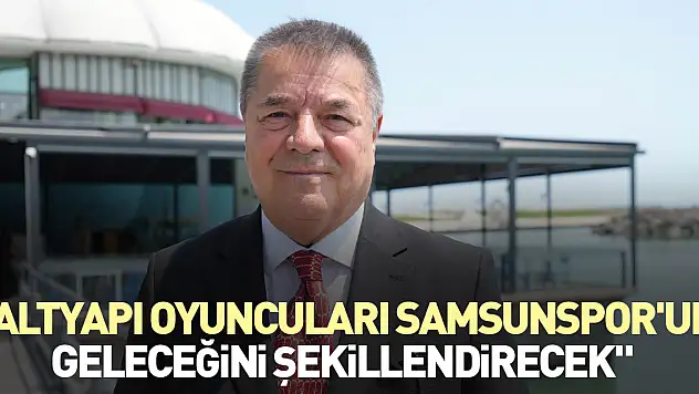 'Altyapı oyuncuları Samsunspor'un geleceğini şekillendirecek'