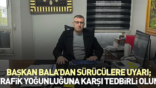 Başkan Bala'dan sürücülere uyarı 'Trafik Yoğunluğuna Karşı Tedbirli Olun'