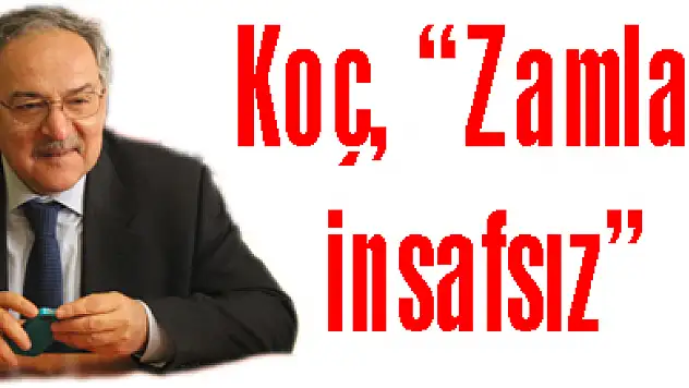 Koç, 'Zamlar insafsız'