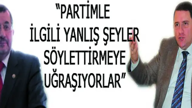 'Partimle ilgili yanlış şeyler söylettirmeye uğraşıyorlar'
