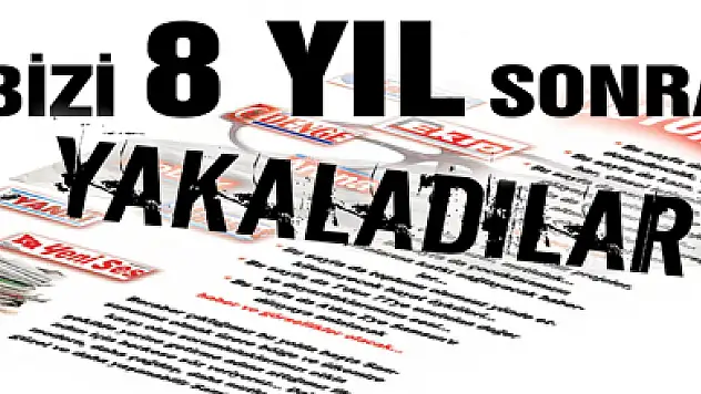 Bizi 8 yıl sonra yakalayabildiler