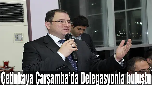 Çetinkaya Çarşamba'da Delegasyonla buluştu