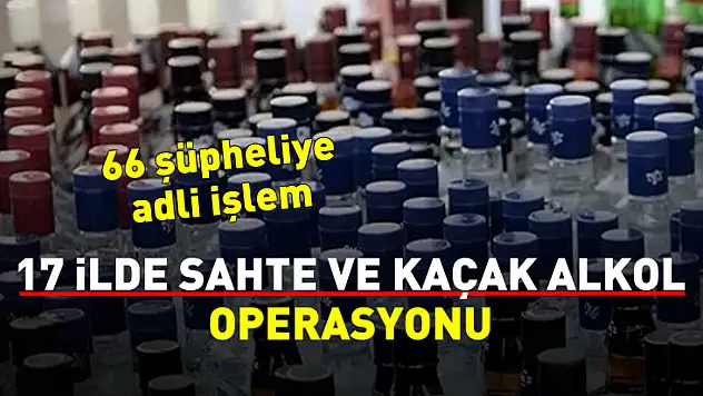 17 ilde sahte ve kaçak alkol operasyonu: 66 şüpheliye adli işlem