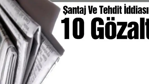 Şantaj Ve Tehdit İddiasına 10 Gözaltı
