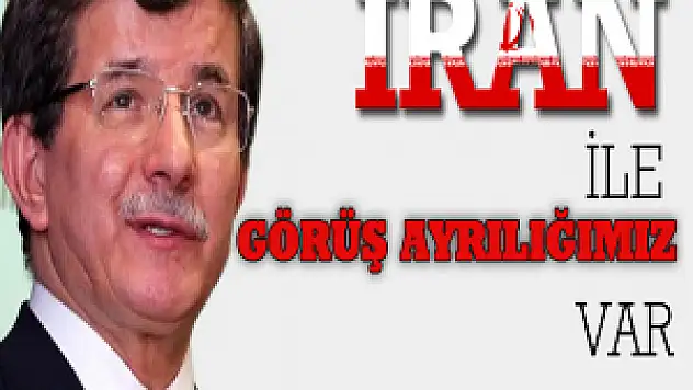İran İle Görüş Ayrılığımız Var