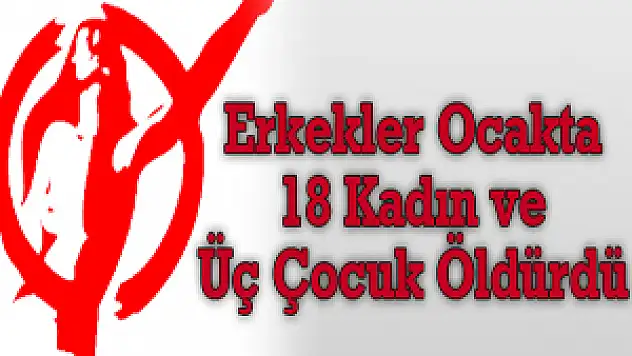 Erkekler Ocakta 18 Kadın ve Üç Çocuk Öldürdü