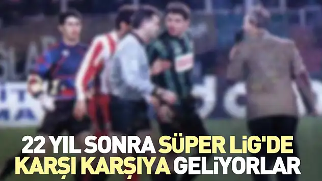 22 Yıl Sonra Süper Lig'de Karşı Karşıya Geliyorlar