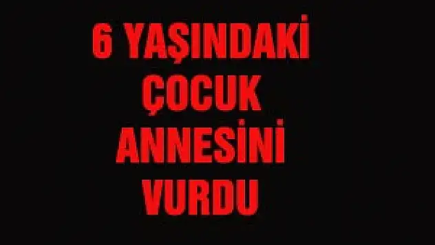 6 YAŞINDAKİ ÇOCUK ANNESİNİ VURDU