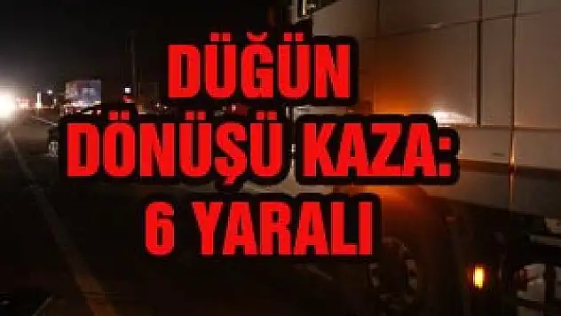  DÜĞÜN DÖNÜŞÜ KAZA: 6 YARALI