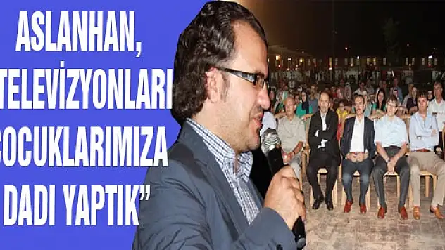 ASLANHAN, 'TELEVİZYONLARI ÇOCUKLARIMIZA DADI YAPTIK'