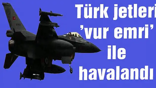 Türk jetleri 'vur emri' ile havalandı