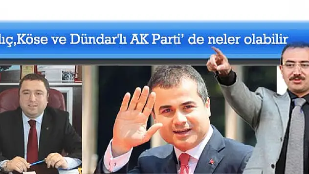 Kılıç,Köse ve Dündar'lı AK Parti' de neler olabilir?
