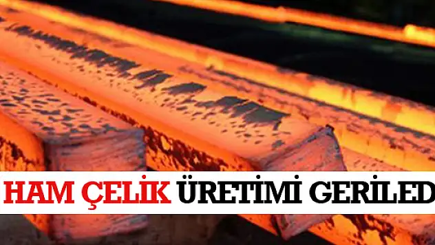 HAM ÇELİK ÜRETİMİ GERİLEDİ