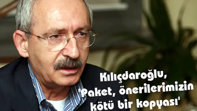 Kılıçdaroğlu, 'Paket, önerilerimizin kötü bir kopyası'