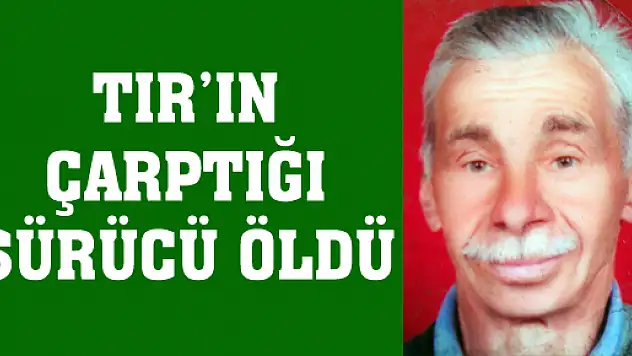 TIR'IN ÇARPTIĞI SÜRÜCÜ ÖLDÜ