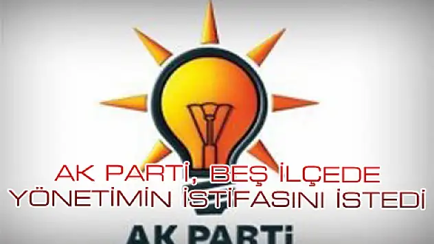 AK PARTİ, BEŞ İLÇEDE YÖNETİMİN İSTİFASINI İSTEDİ