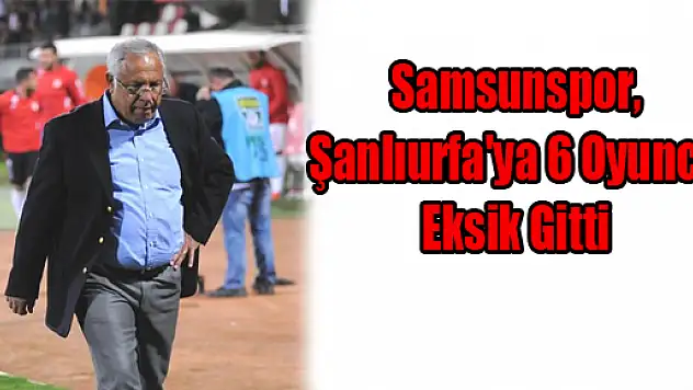 Samsunspor, Şanlıurfa'ya 6 Oyuncu Eksik Gitti