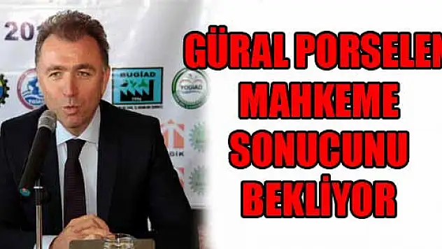 GÜRAL PORSELEN, MAHKEME SONUCUNU BEKLİYOR 