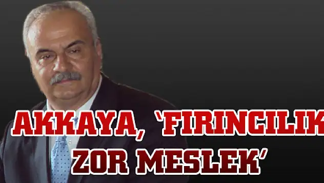 AKKAYA, 'FIRINCILIK ZOR MESLEK'