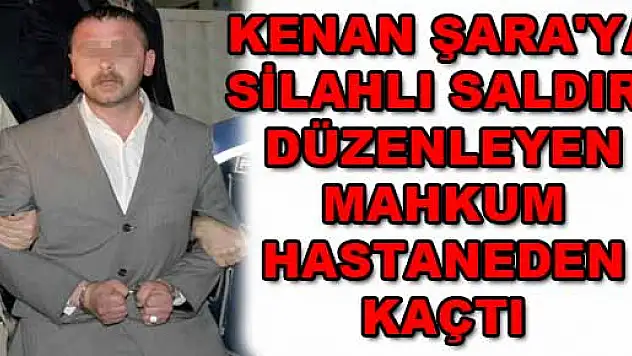 KENAN ŞARA'YA SİLAHLI SALDIRI DÜZENLEYEN MAHKUM HASTANEDEN KAÇTI