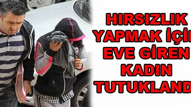 HIRSIZLIK YAPMAK İÇİN EVE GİREN KADIN TUTUKLANDI
