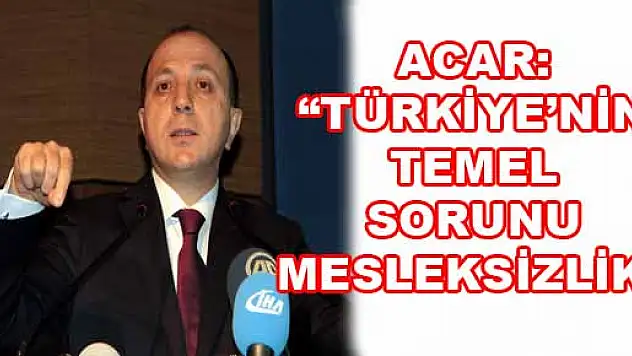 ACAR: 'TÜRKİYE'NİN TEMEL SORUNU MESLEKSİZLİK'