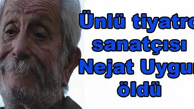 Ünlü tiyatro sanatçısı Nejat Uygur öldü