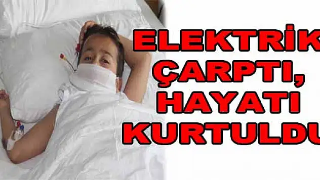ELEKTRİK ÇARPTI, HAYATI KURTULDU 