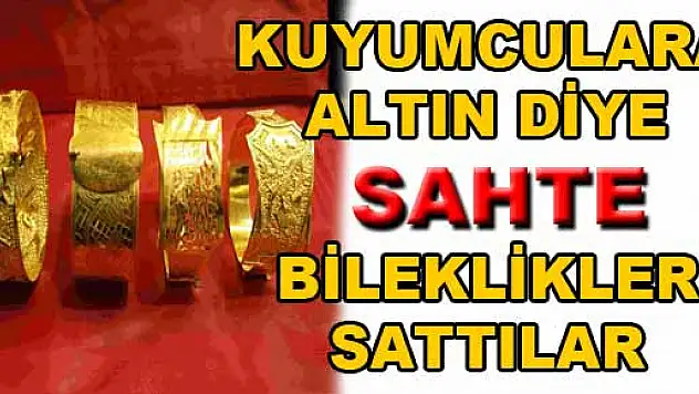  KUYUMCULARA ALTIN DİYE SAHTE BİLEKLİKLERİ SATTILAR