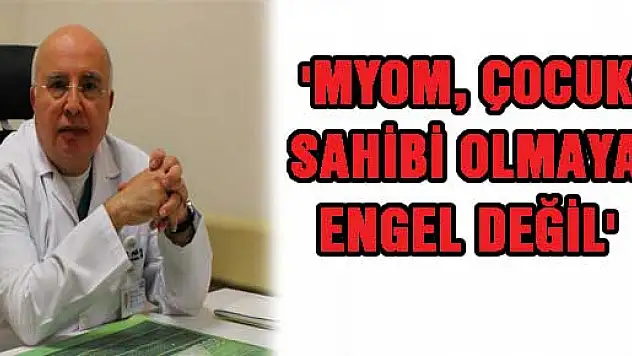 'MYOM, ÇOCUK SAHİBİ OLMAYA ENGEL DEĞİL'