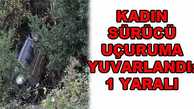 KADIN SÜRÜCÜ UÇURUMA YUVARLANDI: 1 YARALI