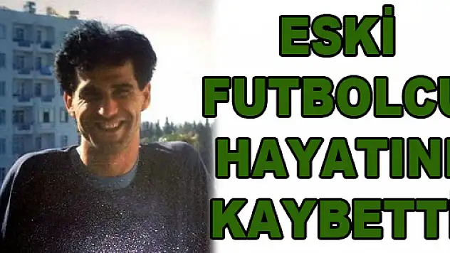ESKİ FUTBOLCU HAYATINI KAYBETTİ