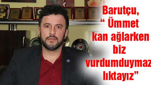Barutçu, ' Ümmet kan ağlarken biz vurdumduymazlıktayız' 