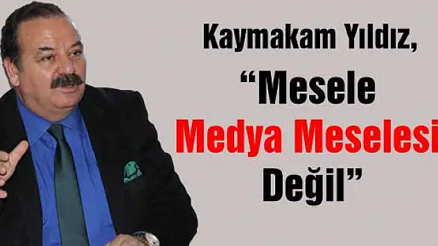 Kaymakam Yıldız, 'Mesele Medya meselesi değil'