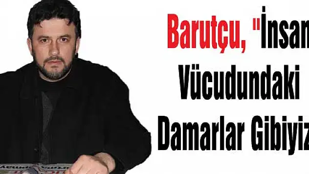 Barutçu, 'İnsan vücudundaki damarlar gibiyiz'