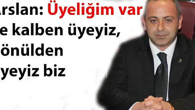 Arslan, 'Üyeliğim var ve kalben üyeyiz, gönülden üyeyiz biz'