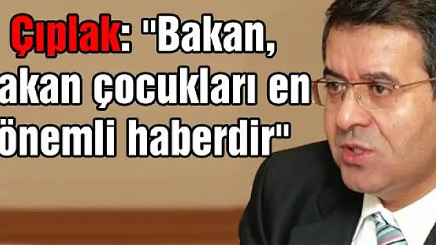 Çıplak, 'Bakan, bakan çocukları en önemli haberdir'