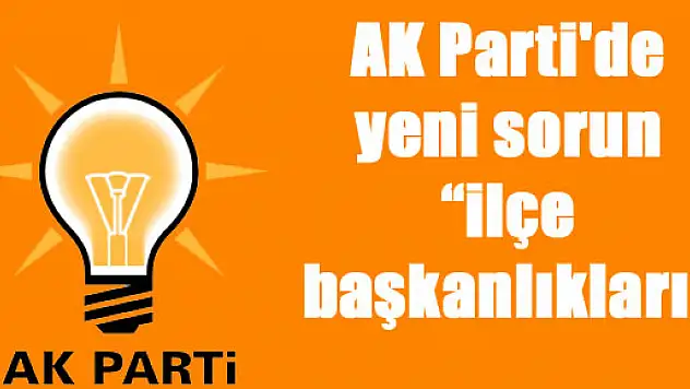 AK Parti'de yeni sorun 'ilçe başkanlıkları'