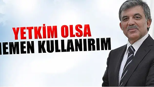 Gül: 'Yetkim olsa hemen kullanırım'