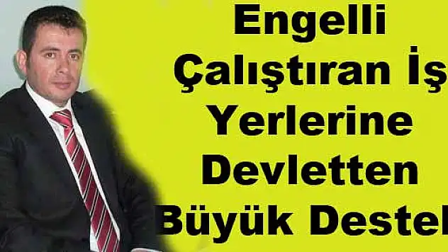 ENGELLİ ÇALIŞTIRAN İŞ YERLERİNE DEVLETTEN BÜYÜK DESTEK