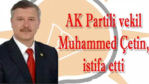 AK Partili vekil Muhammed Çetin, istifa etti