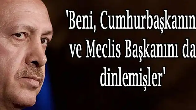 'Beni, Cumhurbaşkanını ve Meclis Başkanını da dinlemişler'