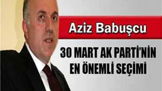 Aziz Babuşcu: '30 Mart AK Parti'nin en önemli seçimi'