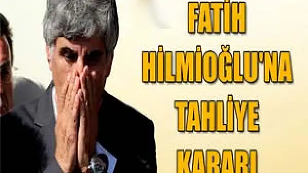 Fatih Hilmioğlu'na tahliye kararı 