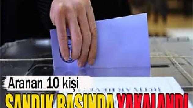 Aranan 10 kişi sandık başında yakalandı!