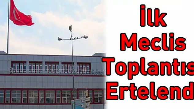 İlk Meclis Toplantısı Ertelendi