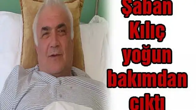 Şaban Kılıç yoğun bakımdan çıktı