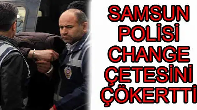 SAMSUN POLİSİ CHANGE ÇETESİNİ ÇÖKERTTİ