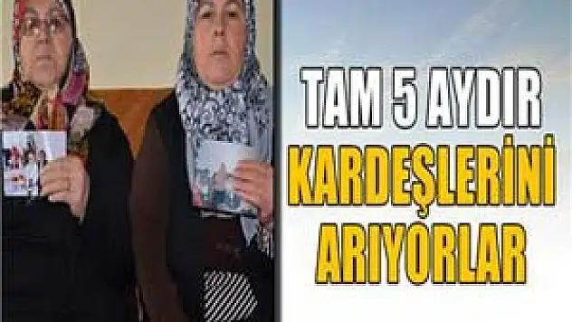 Tam 5 aydır kardeşlerini arıyorlar